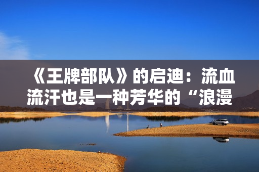 《王牌部队》的启迪：流血流汗也是一种芳华的“浪漫”