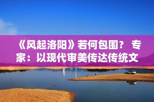 《风起洛阳》若何包围？ 专家：以现代审美传达传统文明