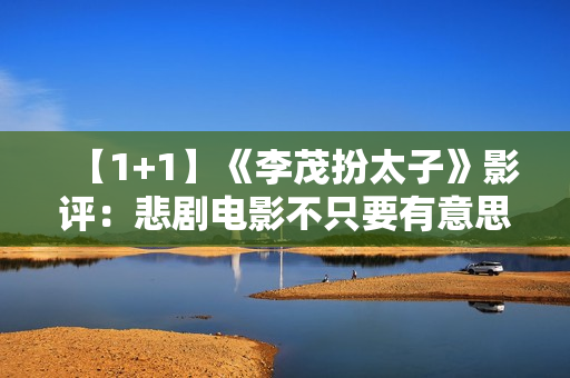【1+1】《李茂扮太子》影评：悲剧电影不只要有意思更要有意义