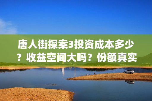 唐人街探案3投资成本多少？收益空间大吗？份额真实吗？(唐人街探案3投资方)