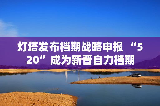 灯塔发布档期战略申报 “520”成为新晋自力档期