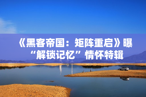 《黑客帝国：矩阵重启》曝“解锁记忆”情怀特辑