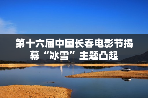 第十六届中国长春电影节揭幕“冰雪”主题凸起