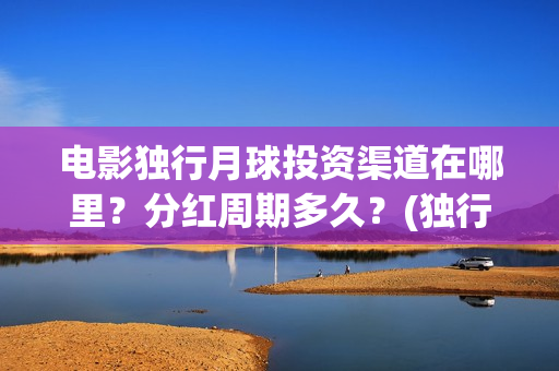 电影独行月球投资渠道在哪里？分红周期多久？(独行月球结局什么意思)