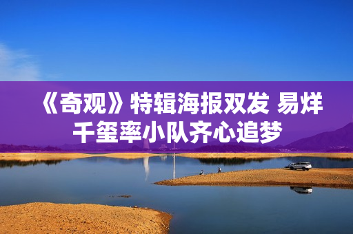 《奇观》特辑海报双发 易烊千玺率小队齐心追梦