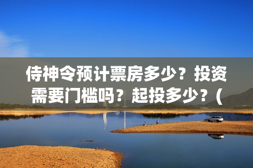 侍神令预计票房多少？投资需要门槛吗？起投多少？(侍神令预卖票房多少)