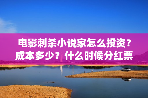 电影刺杀小说家怎么投资?成本多少?什么时候分红票房?(电影刺杀小说家2免费观看完整版高清) 电影刺杀小说家怎么投资?成本多少?什么时候分红票房?(电影刺杀小说家2免费观看完整版高清)