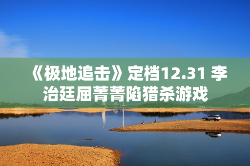 《极地追击》定档12.31 李治廷屈菁菁陷猎杀游戏