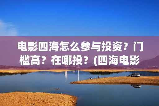 电影四海怎么参与投资？门槛高？在哪投？(四海电影在哪拍的)