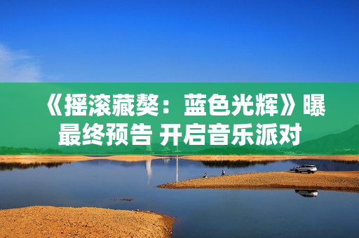 《摇滚藏獒：蓝色光辉》曝最终预告 开启音乐派对