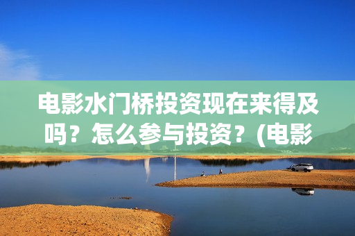电影水门桥投资现在来得及吗？怎么参与投资？(电影水门桥投资方)