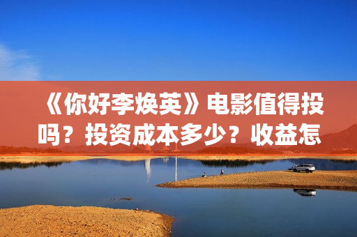 《你好李焕英》电影值得投吗？投资成本多少？收益怎么算？(你好李焕英讲的是什么故事)