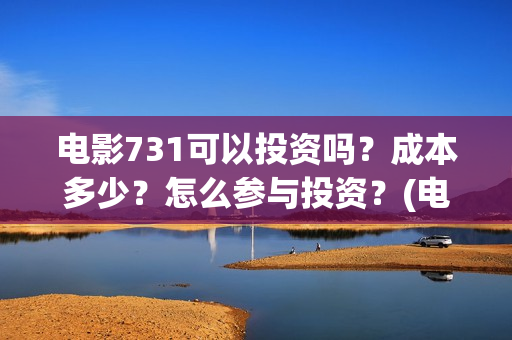 电影731可以投资吗？成本多少？怎么参与投资？(电影731投资方有哪些)