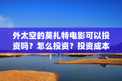 外太空的莫扎特电影可以投资吗？怎么投资？投资成本多少？(外太空的莫扎特2)