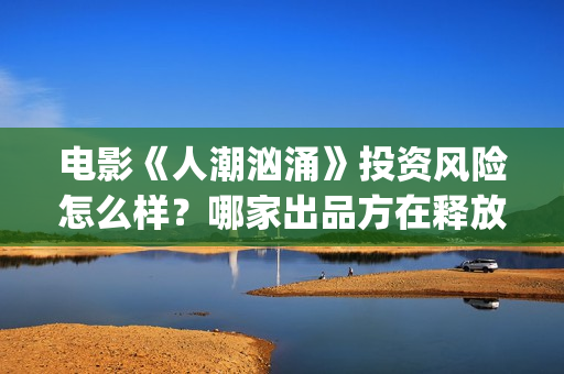 电影《人潮汹涌》投资风险怎么样？哪家出品方在释放份额？多少钱一份？(电影《人潮汹涌》免费观看)