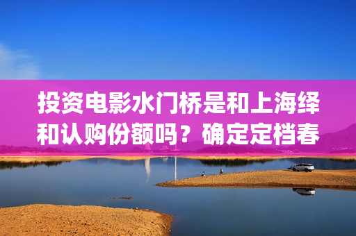 投资电影水门桥是和上海绎和认购份额吗？确定定档春节上映吗？(水门桥电影简介)