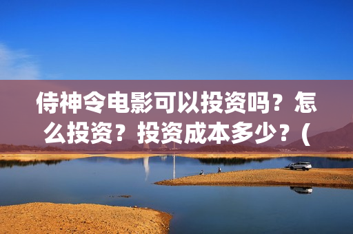 侍神令电影可以投资吗？怎么投资？投资成本多少？(侍神令上映了吗)