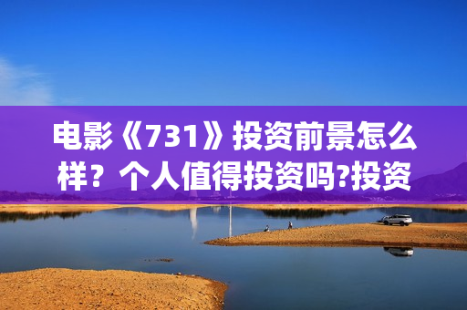 电影《731》投资前景怎么样？个人值得投资吗?投资门槛多少？(电影《731》投资方关联上市公司)