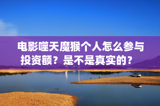 电影噬天魔猴个人怎么参与投资额？是不是真实的？ (噬天魔猴孙悟空在线观看)