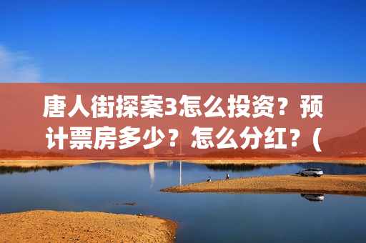 唐人街探案3怎么投资？预计票房多少？怎么分红？(唐人街探案怎么一部不如一部)