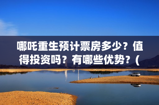 哪吒重生预计票房多少？值得投资吗？有哪些优势？(哪吒重生提前上映)