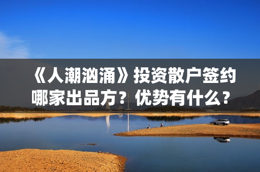 《人潮汹涌》投资散户签约哪家出品方？优势有什么？分红能正常到账吗？(《人潮汹涌》解析)