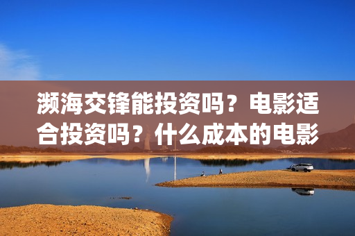 濒海交锋能投资吗？电影适合投资吗？什么成本的电影风险更小？(濒海交锋投资能追回吗北京小池文化)