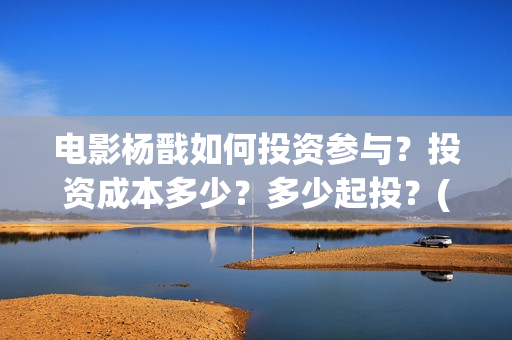 电影杨戬如何投资参与？投资成本多少？多少起投？(杨戬电影预告)