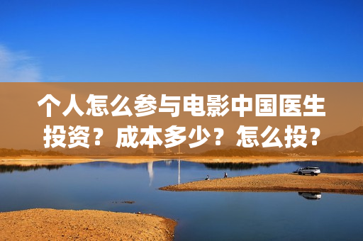 个人怎么参与电影中国医生投资？成本多少？怎么投？(个人怎么参与电商运营)