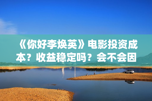 《你好李焕英》电影投资成本？收益稳定吗？会不会因为疫情不上映了？(你好李焕英讲的是什么故事)