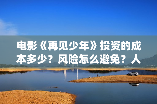 电影《再见少年》投资的成本多少?风险怎么避免?人人都可以做吗?(《再见少年》) 电影《再见少年》投资的成本多少?风险怎么避免?人人都可以做吗?(《再见少年》)