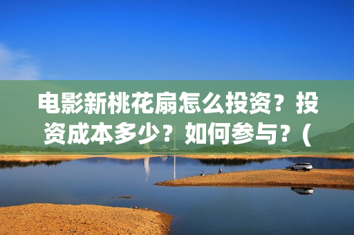 电影新桃花扇怎么投资？投资成本多少？如何参与？(新桃花扇票房预计)