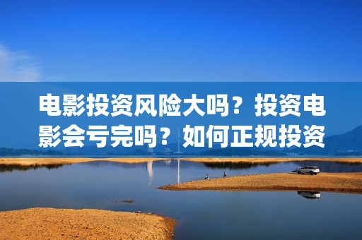 电影投资风险大吗?投资电影会亏完吗?如何正规投资?(投资电影风险比例有多高) 电影投资风险大吗?投资电影会亏完吗?如何正规投资?(投资电影风险比例有多高)