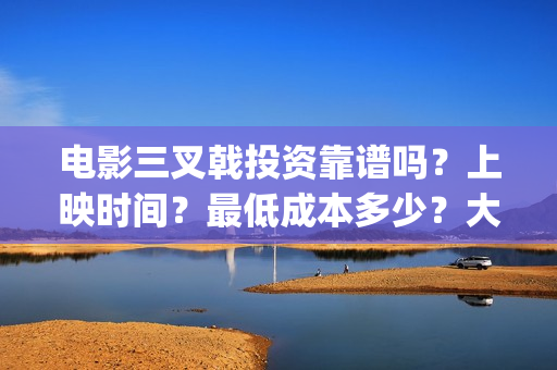 电影三叉戟投资靠谱吗？上映时间？最低成本多少？大理(三叉戟哪个公司投资的)