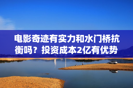 电影奇迹有实力和水门桥抗衡吗？投资成本2亿有优势吗？门槛多少？(奇迹这部电影是什么)