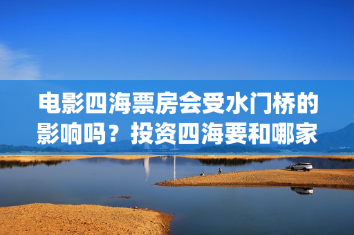 电影四海票房会受水门桥的影响吗？投资四海要和哪家公司认购份额呢？(四海电影拍摄时间)