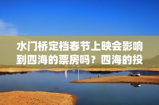 水门桥定档春节上映会影响到四海的票房吗？四海的投资优势是什么？(水门桥 春节档)