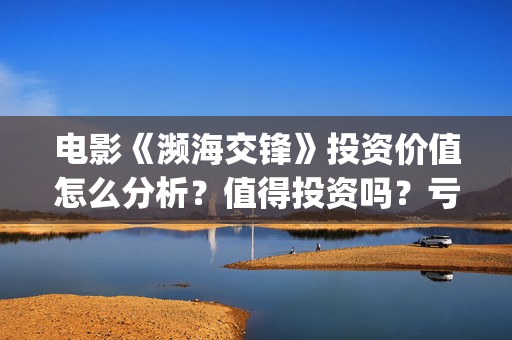 电影《濒海交锋》投资价值怎么分析？值得投资吗？亏损风险多少？(濒海交锋电影怎么样)