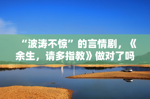 “波涛不惊”的言情剧，《余生，请多指教》做对了吗？