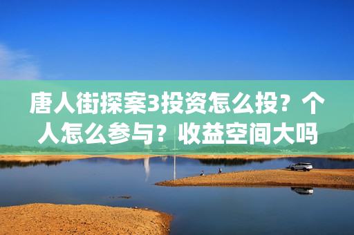 唐人街探案3投资怎么投？个人怎么参与？收益空间大吗？(唐人街探案3y)