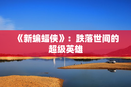 《新蝙蝠侠》：跌落世间的超级英雄