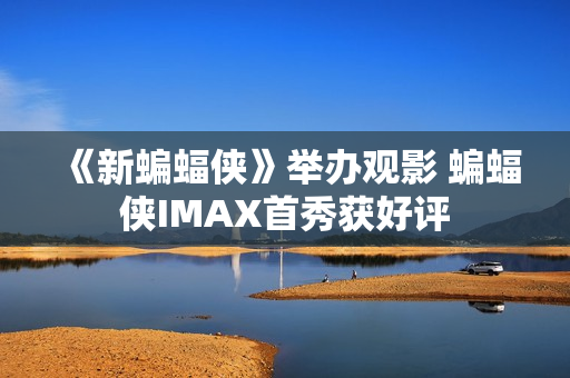 《新蝙蝠侠》举办观影 蝙蝠侠IMAX首秀获好评