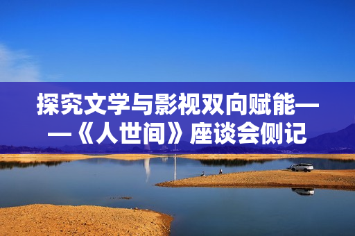 探究文学与影视双向赋能——《人世间》座谈会侧记