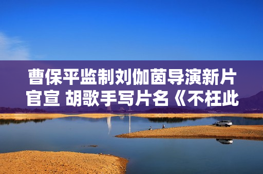 曹保平监制刘伽茵导演新片官宣 胡歌手写片名《不枉此行》