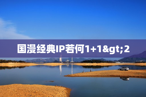 国漫经典IP若何1+1>2