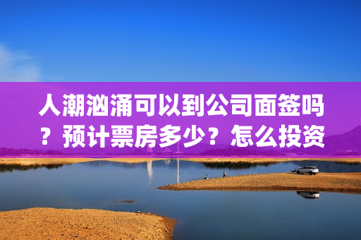 人潮汹涌可以到公司面签吗？预计票房多少？怎么投资？(人潮汹涌说什么)