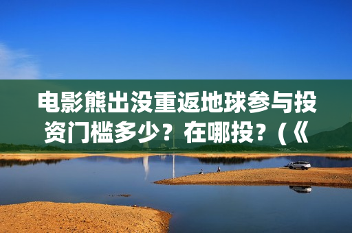 电影熊出没重返地球参与投资门槛多少？在哪投？(《熊出没之重返地球》大电影)