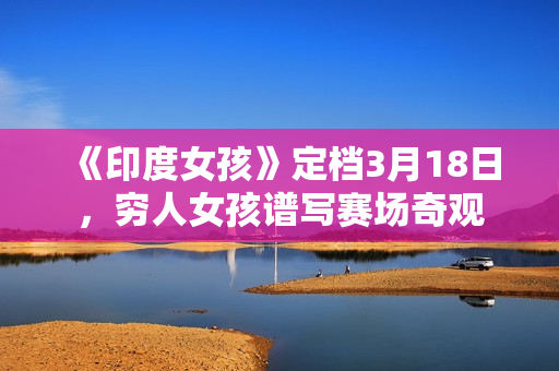 《印度女孩》定档3月18日，穷人女孩谱写赛场奇观