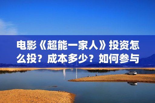 电影《超能一家人》投资怎么投？成本多少？如何参与投资？(超能一家 mp4)