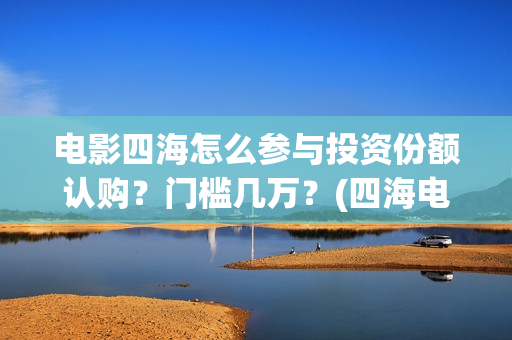 电影四海怎么参与投资份额认购？门槛几万？(四海电影剧照)